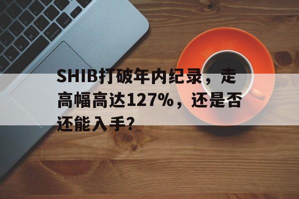 九游账号登录-关于SHIB打破年内纪录，走高幅高达127%，还是否还能入手？的信息