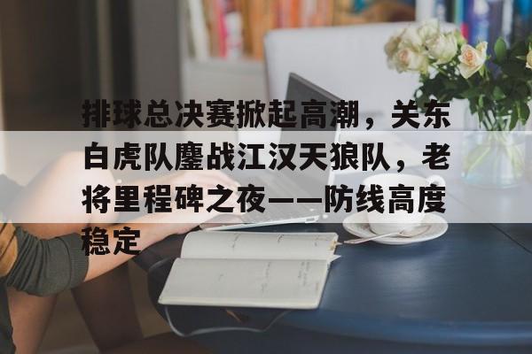 登录中心官网-排球总决赛掀起高潮，关东白虎队鏖战江汉天狼队，老将里程碑之夜——防线高度稳定的简单介绍